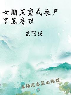 女朋友变成丧尸了怎么破